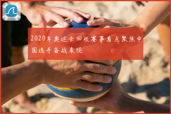 2020年奥运会田径赛事看点聚焦中国选手备战表现
