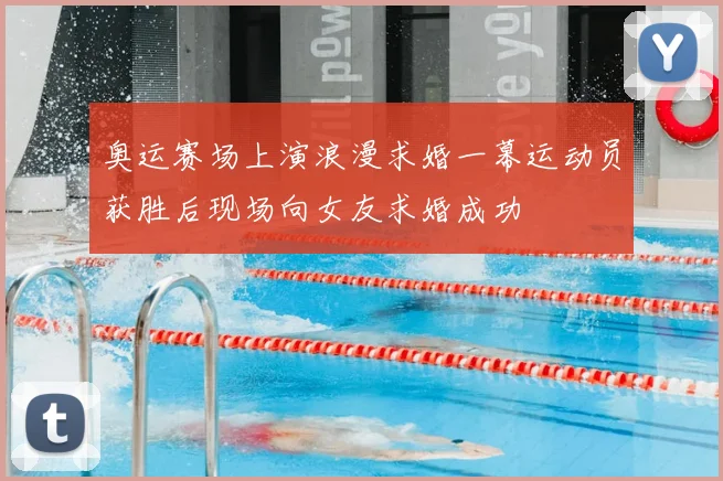 奥运赛场上演浪漫求婚一幕运动员获胜后现场向女友求婚成功
