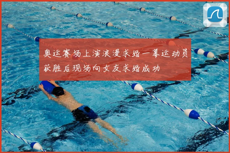 奥运赛场上演浪漫求婚一幕运动员获胜后现场向女友求婚成功