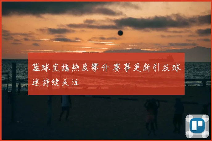 篮球直播热度攀升 赛事更新引发球迷持续关注