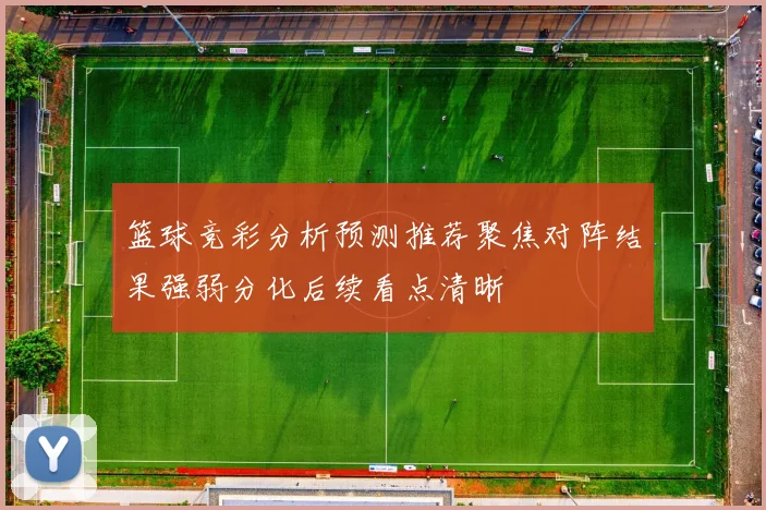篮球竞彩分析预测推荐聚焦对阵结果强弱分化后续看点清晰