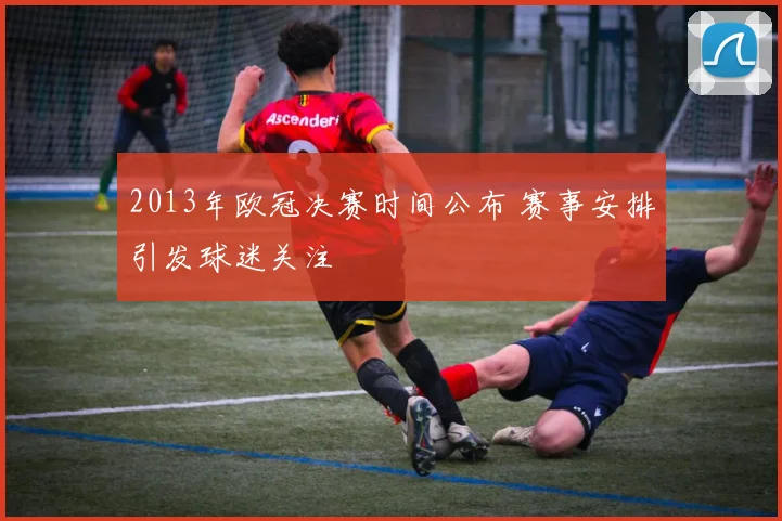 2013年欧冠决赛时间公布 赛事安排引发球迷关注