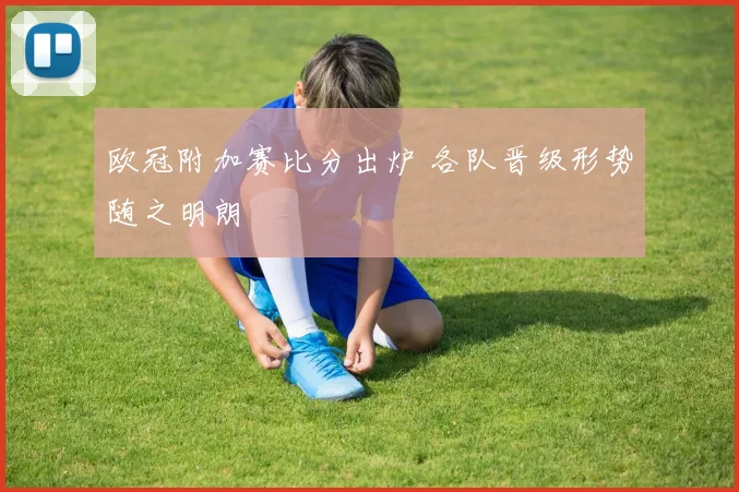 欧冠附加赛比分出炉 各队晋级形势随之明朗