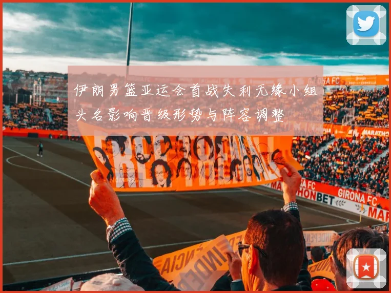 伊朗男篮亚运会首战失利无缘小组头名影响晋级形势与阵容调整