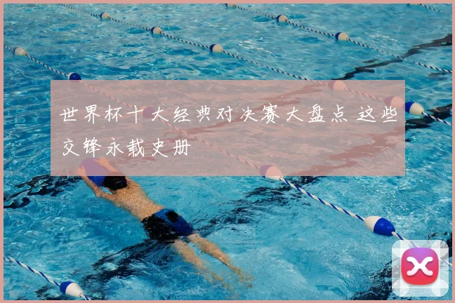 世界杯十大经典对决赛大盘点 这些交锋永载史册