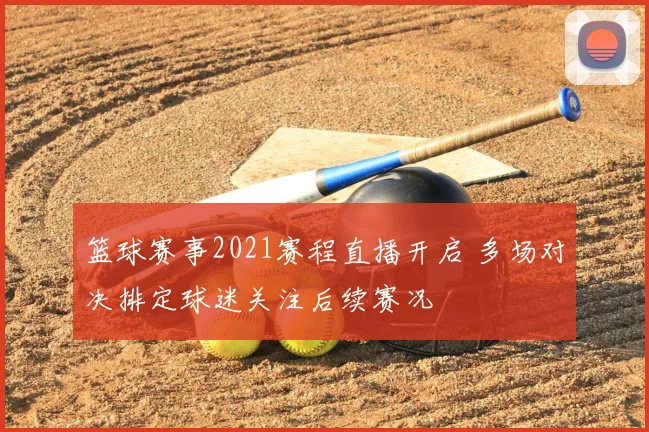篮球赛事2021赛程直播开启 多场对决排定球迷关注后续赛况