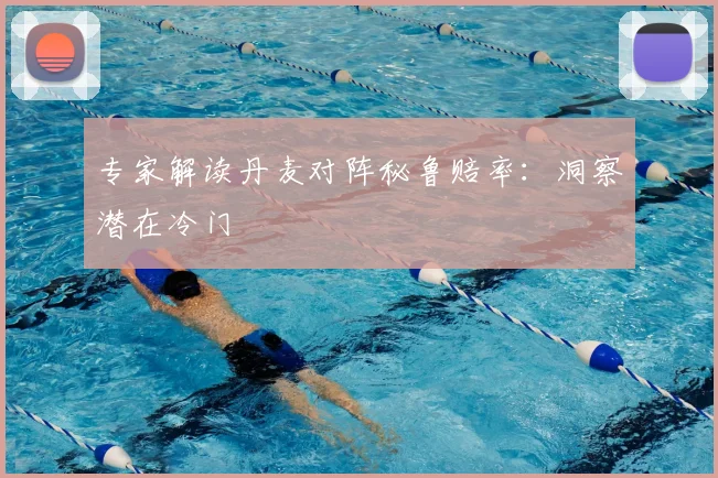 专家解读丹麦对阵秘鲁赔率:洞察潜在冷门