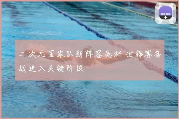 二次元国家队新阵容亮相 世锦赛备战进入关键阶段