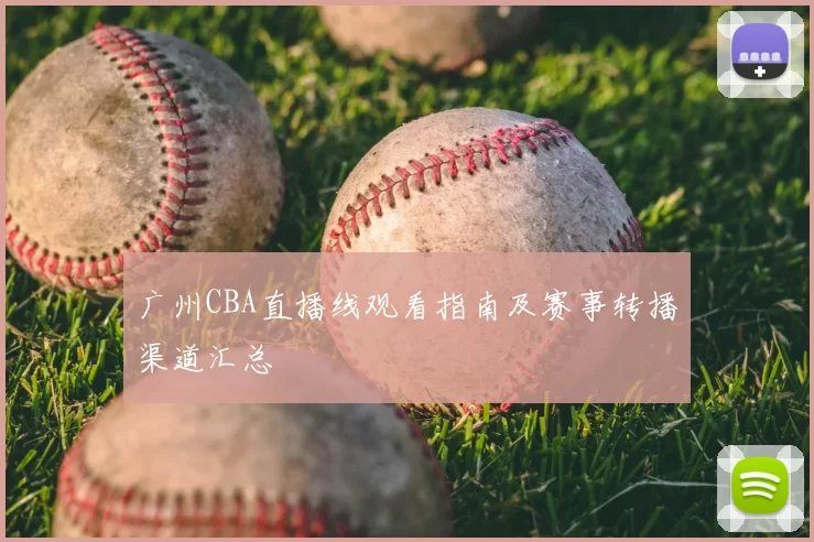 广州CBA直播线观看指南及赛事转播渠道汇总