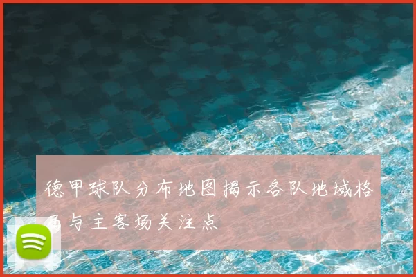 德甲球队分布地图揭示各队地域格局与主客场关注点