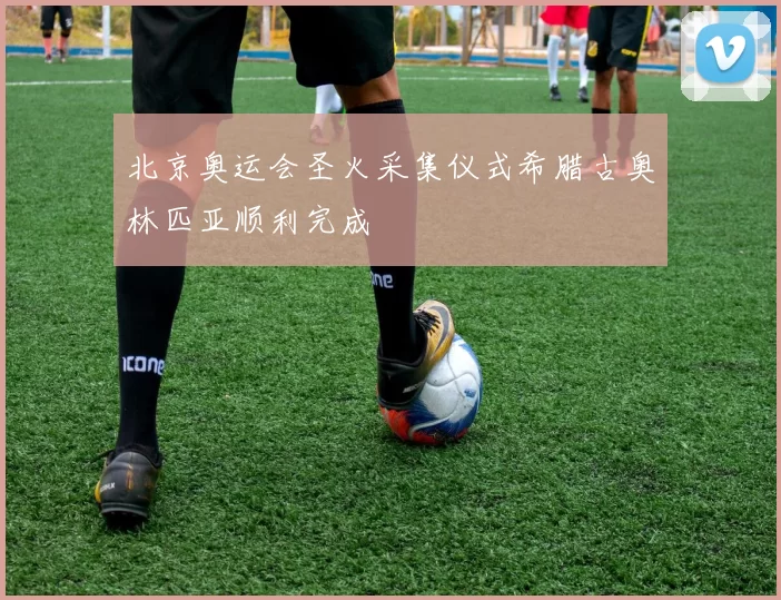 北京奥运会圣火采集仪式希腊古奥林匹亚顺利完成