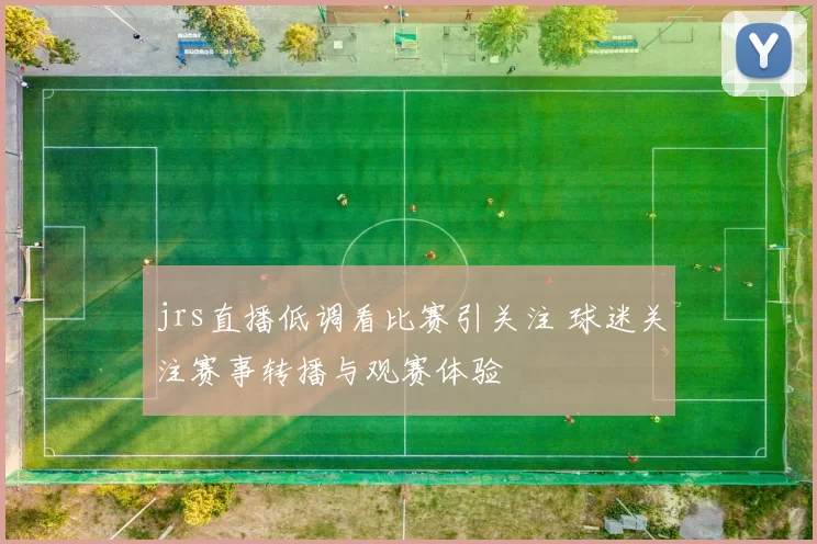 jrs直播低调看比赛引关注 球迷关注赛事转播与观赛体验