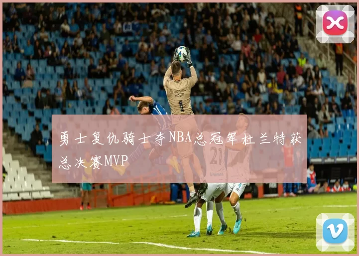 勇士复仇骑士夺NBA总冠军杜兰特获总决赛MVP