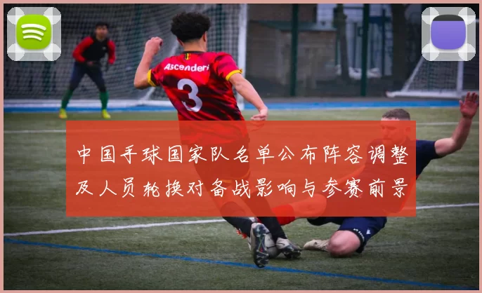 中国手球国家队名单公布阵容调整及人员轮换对备战影响与参赛前景