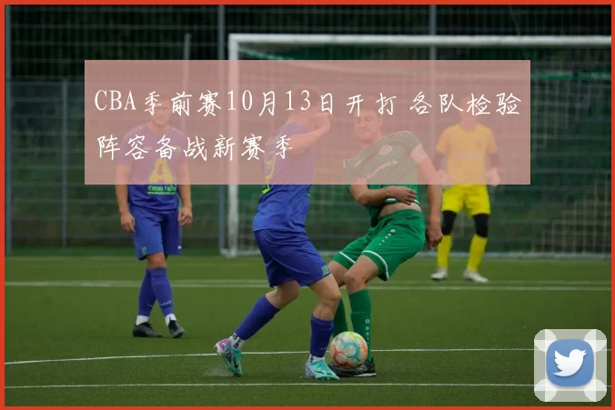 CBA季前赛10月13日开打 各队检验阵容备战新赛季