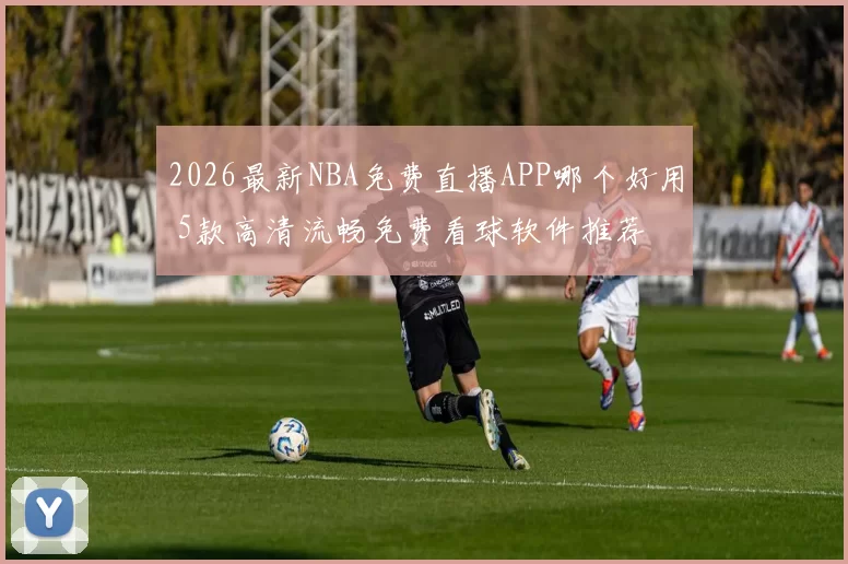 2026最新NBA免费直播APP哪个好用 5款高清流畅免费看球软件推荐