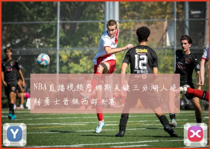 NBA直播视频詹姆斯关键三分湖人逆转勇士晋级西部决赛