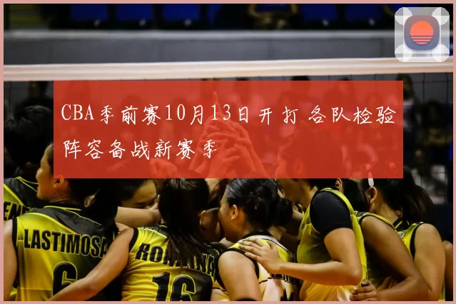 CBA季前赛10月13日开打 各队检验阵容备战新赛季