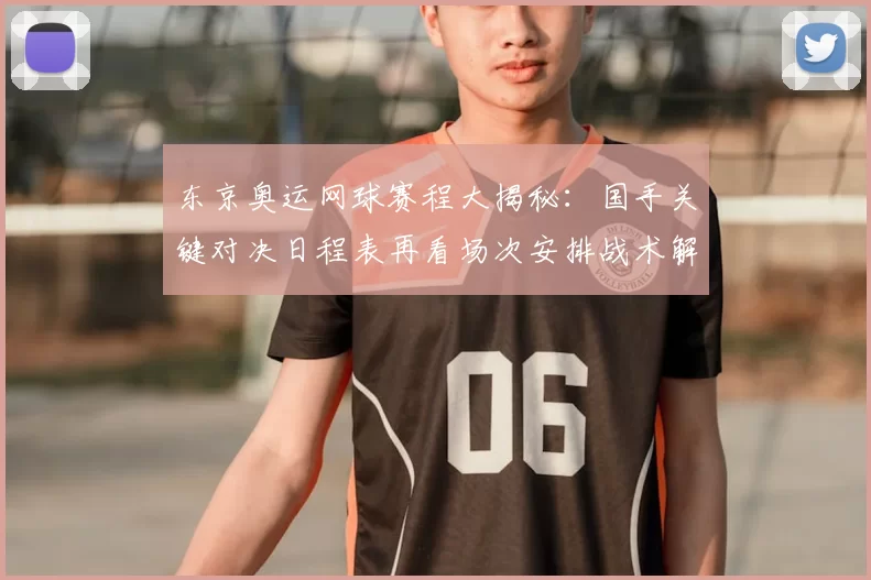 东京奥运网球赛程大揭秘:国手关键对决日程表再看场次安排战术解析