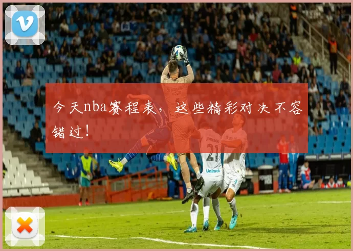 今天nba赛程表，这些精彩对决不容错过！