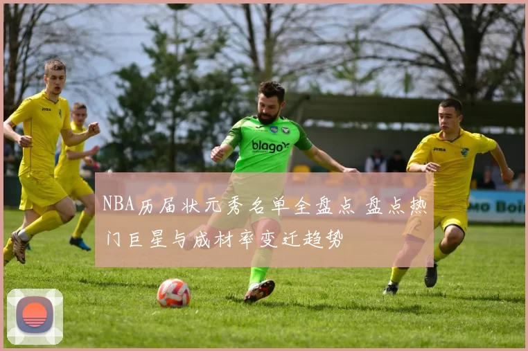 NBA历届状元秀名单全盘点 盘点热门巨星与成材率变迁趋势