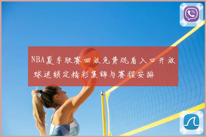 NBA夏季联赛回放免费观看入口开放 球迷锁定精彩集锦与赛程安排