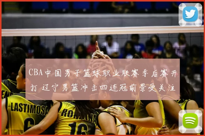 CBA中国男子篮球职业联赛季后赛开打 辽宁男篮冲击四连冠前景受关注