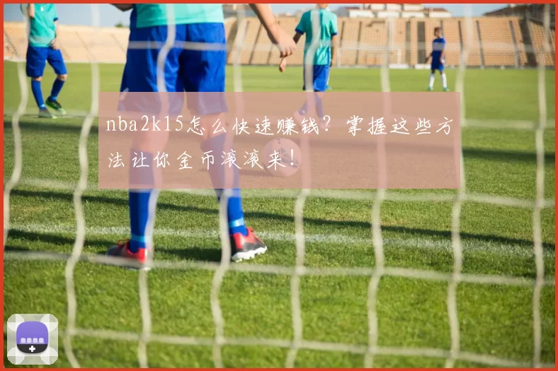 nba2k15怎么快速赚钱？掌握这些方法让你金币滚滚来！
