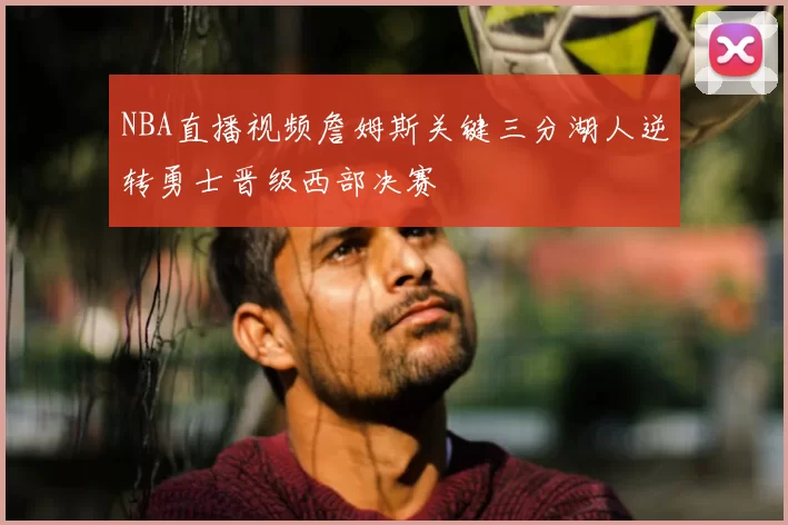 NBA直播视频詹姆斯关键三分湖人逆转勇士晋级西部决赛