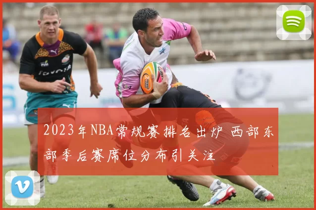 2023年NBA常规赛排名出炉 西部东部季后赛席位分布引关注