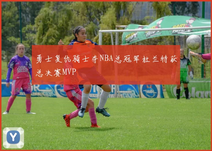 勇士复仇骑士夺NBA总冠军杜兰特获总决赛MVP