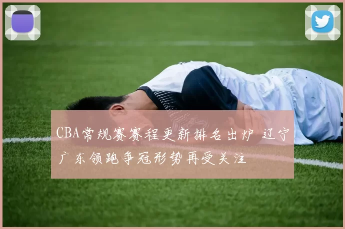 CBA常规赛赛程更新排名出炉 辽宁广东领跑争冠形势再受关注