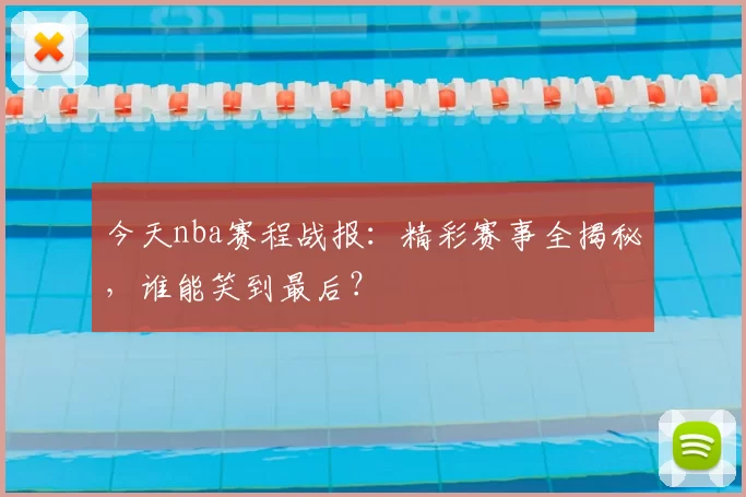 今天nba赛程战报：精彩赛事全揭秘，谁能笑到最后？
