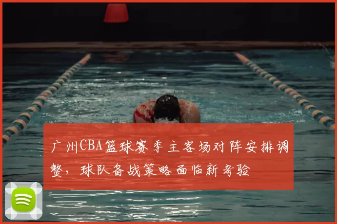 广州CBA篮球赛季主客场对阵安排调整，球队备战策略面临新考验