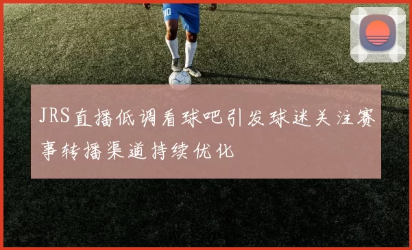 JRS直播低调看球吧引发球迷关注赛事转播渠道持续优化