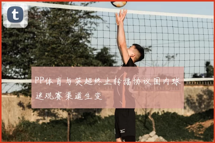 PP体育与英超终止转播协议国内球迷观赛渠道生变