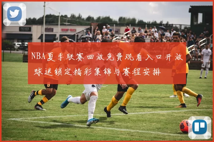 NBA夏季联赛回放免费观看入口开放 球迷锁定精彩集锦与赛程安排