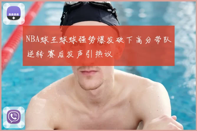 NBA球王球球强势爆发砍下高分带队逆转 赛后发声引热议