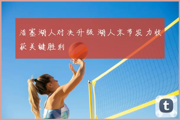 活塞湖人对决升级 湖人末节发力收获关键胜利