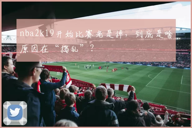 nba2k19开始比赛老是掉，到底是啥原因在“捣乱”？