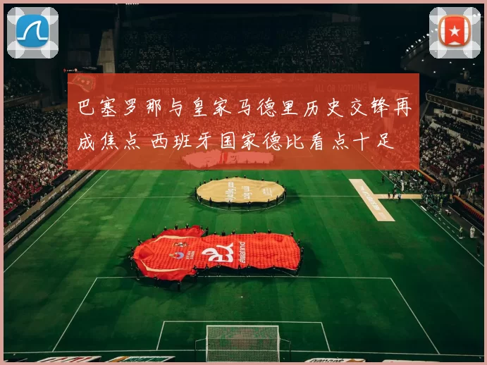 巴塞罗那与皇家马德里历史交锋再成焦点 西班牙国家德比看点十足