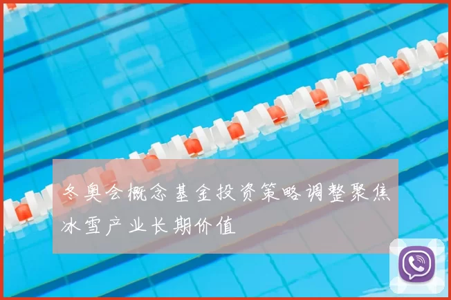 冬奥会概念基金投资策略调整聚焦冰雪产业长期价值