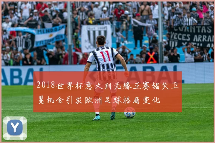 2018世界杯意大利无缘正赛错失卫冕机会引发欧洲足球格局变化
