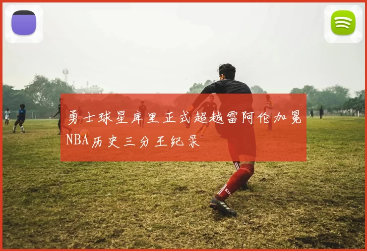 勇士球星库里正式超越雷阿伦加冕NBA历史三分王纪录