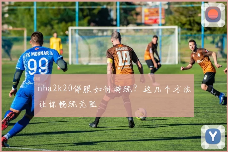 nba2k20停服如何游玩？这几个方法让你畅玩无阻