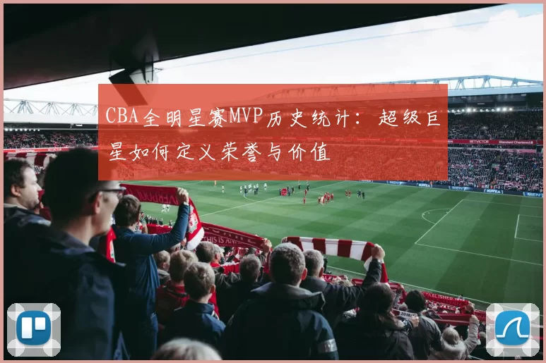 CBA全明星赛MVP历史统计:超级巨星如何定义荣誉与价值