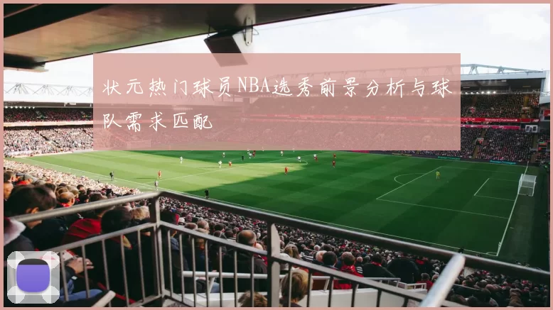 状元热门球员NBA选秀前景分析与球队需求匹配
