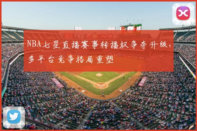 NBA七星直播赛事转播权争夺升级,多平台竞争格局重塑