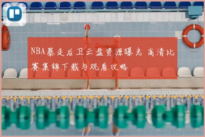 NBA暴走后卫云盘资源曝光 高清比赛集锦下载与观看攻略