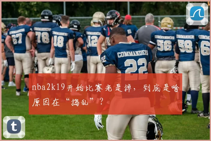 nba2k19开始比赛老是掉，到底是啥原因在“捣乱”？